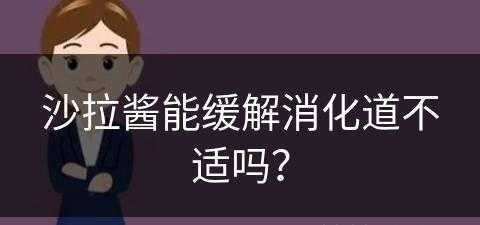 沙拉酱能缓解消化道不适吗？(沙拉酱能缓解消化道不适吗为什么)